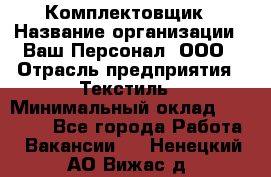 Комплектовщик › Название организации ­ Ваш Персонал, ООО › Отрасль предприятия ­ Текстиль › Минимальный оклад ­ 25 000 - Все города Работа » Вакансии   . Ненецкий АО,Вижас д.